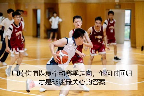 周琦伤情恢复牵动赛季走向，他何时回归才是球迷最关心的答案